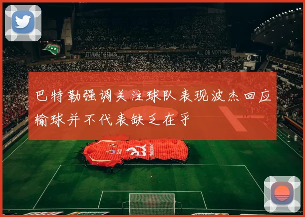 巴特勒强调关注球队表现波杰回应输球并不代表缺乏在乎